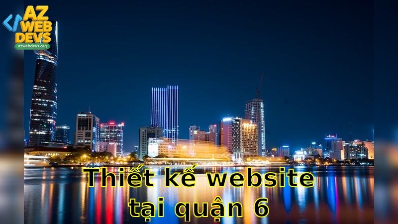 Thiết kế website tại Quận 6 – Miễn phí chỉnh sửa lần đầu 2025
